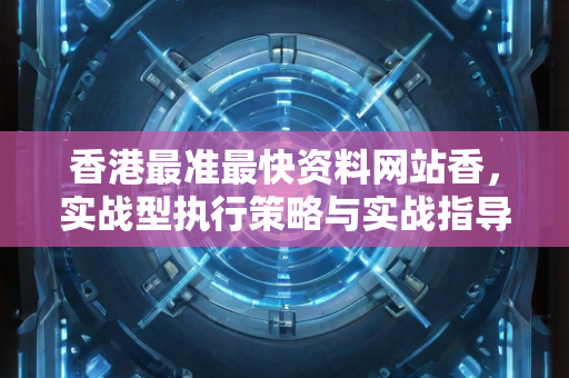 香港最准最快资料网站香，实战型执行策略与实战指导