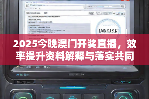 2025今晚澳门开奖直播，效率提升资料解释与落实共同推进