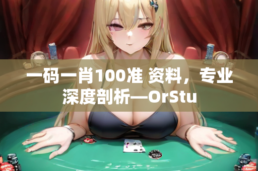 一码一肖100准 资料，专业深度剖析—OrStu