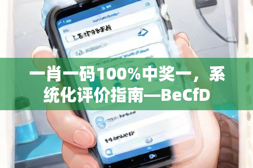 一肖一码100%中奖一，系统化评价指南—BeCfD