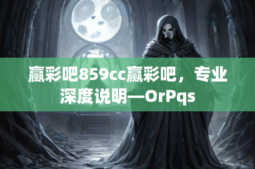 赢彩吧859cc赢彩吧，专业深度说明—OrPqs