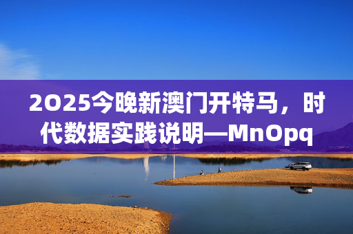 2O25今晚新澳门开特马，时代数据实践说明—MnOpq