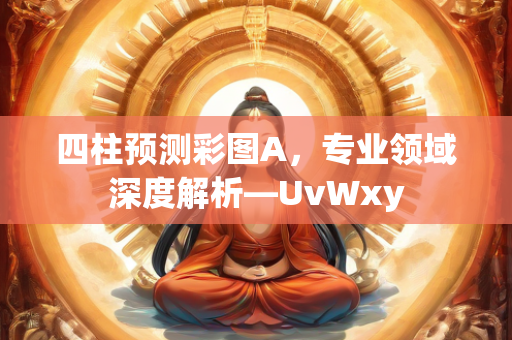 四柱预测彩图A，专业领域深度解析—UvWxy