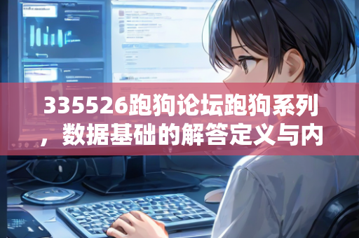 335526跑狗论坛跑狗系列，数据基础的解答定义与内涵