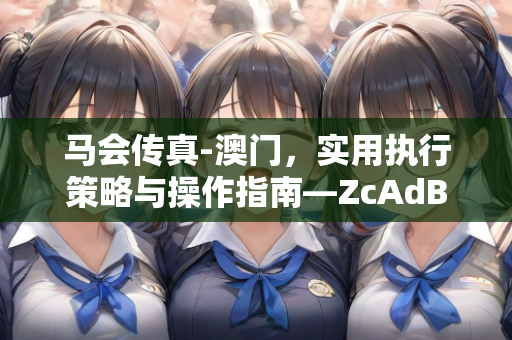 马会传真-澳门，实用执行策略与操作指南—ZcAdB