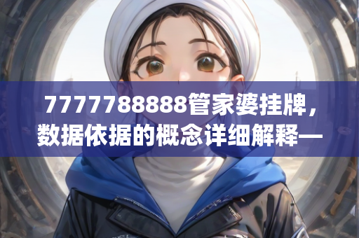 7777788888管家婆挂牌，数据依据的概念详细解释—NqPrs