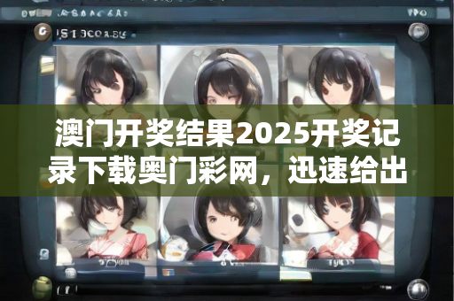 澳门开奖结果2025开奖记录下载奥门彩网，迅速给出答案阐释—AeBfC