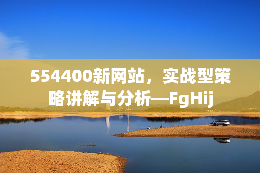 554400新网站，实战型策略讲解与分析—FgHij