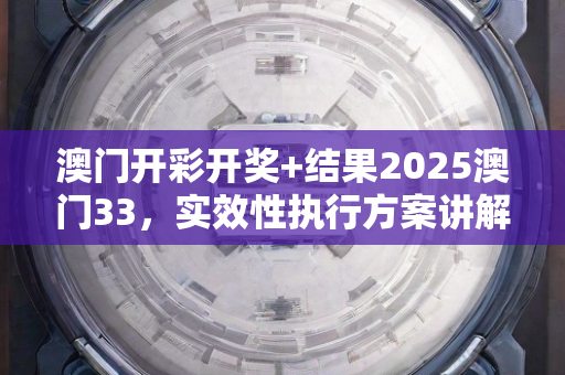 澳门开彩开奖+结果2025澳门33，实效性执行方案讲解