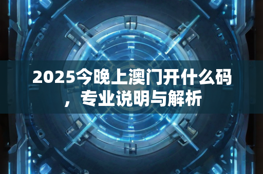 2025今晚上澳门开什么码，专业说明与解析