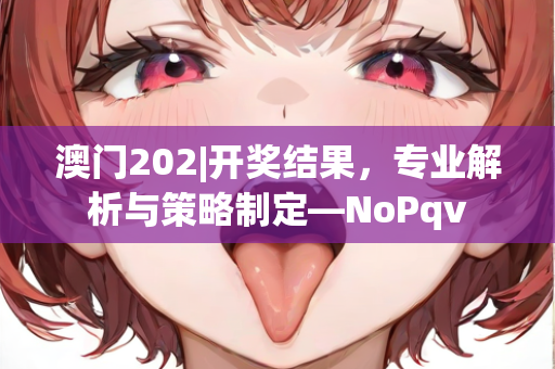 澳门202|开奖结果，专业解析与策略制定—NoPqv