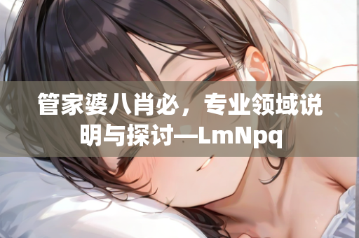 管家婆八肖必，专业领域说明与探讨—LmNpq