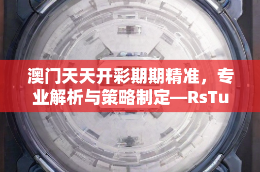 澳门天天开彩期期精准，专业解析与策略制定—RsTuw