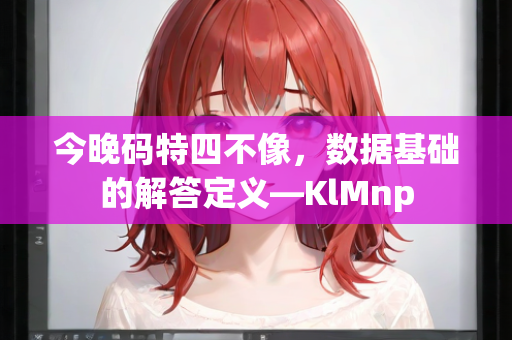 今晚码特四不像，数据基础的解答定义—KlMnp