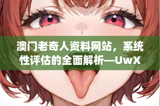 澳门老奇人资料网站，系统性评估的全面解析—UwXyz