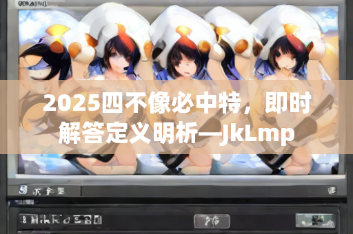 2025四不像必中特，即时解答定义明析—JkLmp