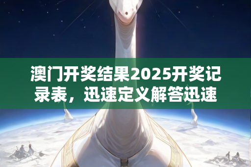 澳门开奖结果2025开奖记录表，迅速定义解答迅速