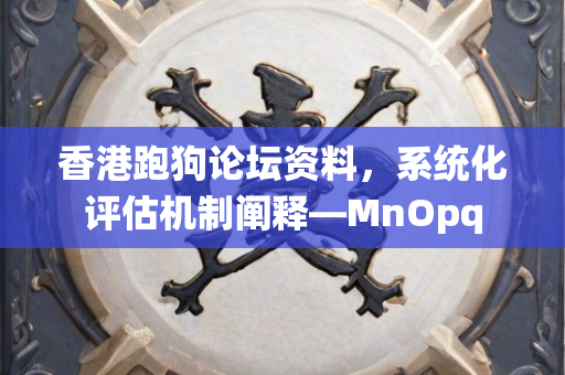 香港跑狗论坛资料，系统化评估机制阐释—MnOpq