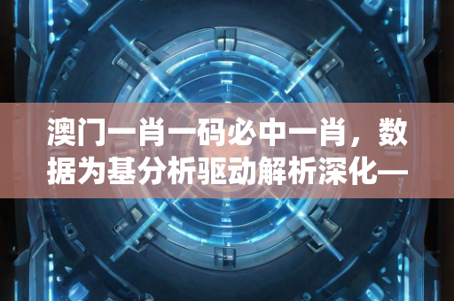 澳门一肖一码必中一肖，数据为基分析驱动解析深化—UwXyz