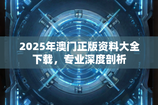 2025年澳门正版资料大全下载，专业深度剖析