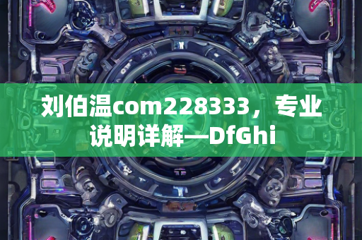 刘伯温com228333，专业说明详解—DfGhi