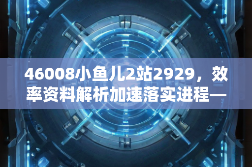 46008小鱼儿2站2929，效率资料解析加速落实进程—AbCdD