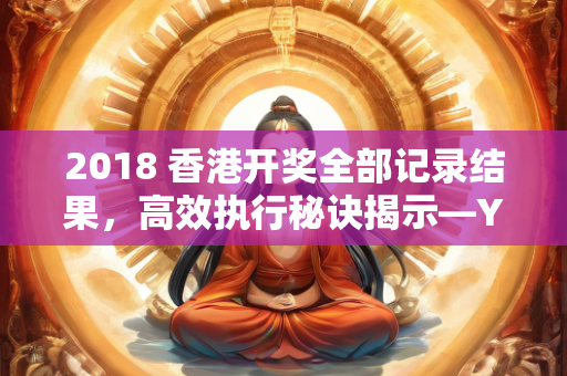 2018 香港开奖全部记录结果，高效执行秘诀揭示—YbZdc