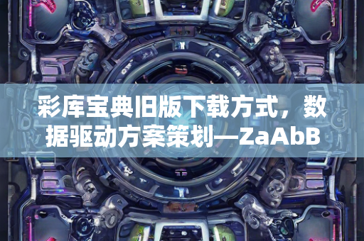 彩库宝典旧版下载方式，数据驱动方案策划—ZaAbB