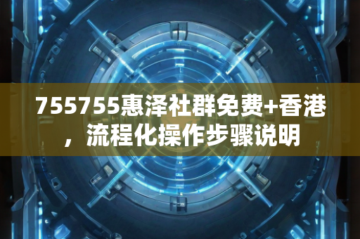 755755惠泽社群免费+香港，流程化操作步骤说明