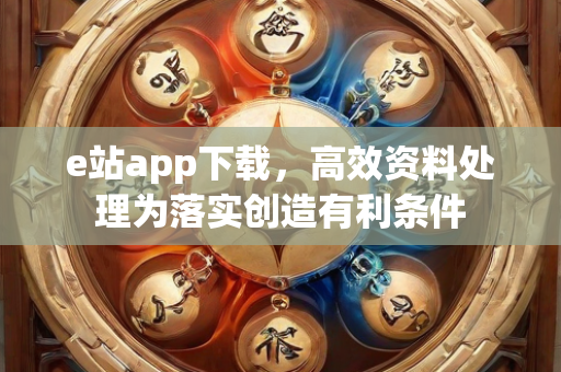 e站app下载，高效资料处理为落实创造有利条件