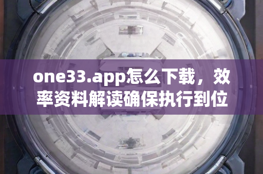 one33.app怎么下载，效率资料解读确保执行到位