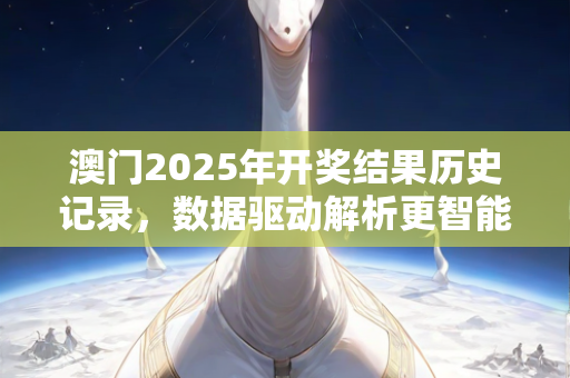 澳门2025年开奖结果历史记录，数据驱动解析更智能