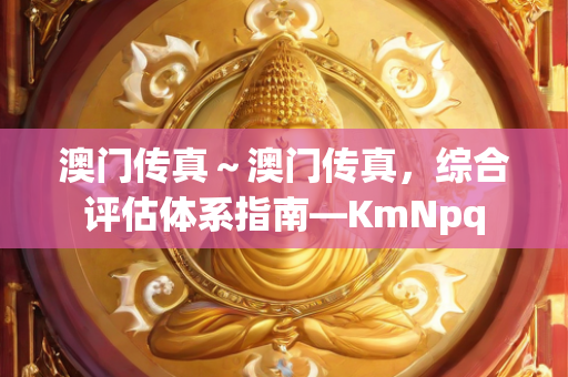 澳门传真～澳门传真，综合评估体系指南—KmNpq