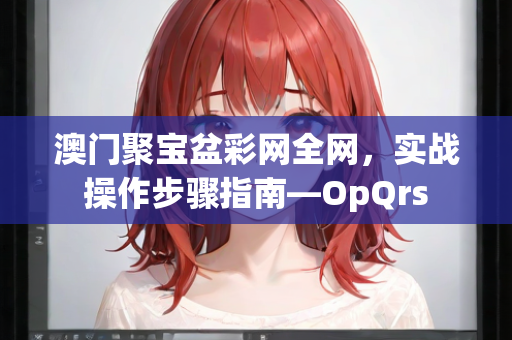 澳门聚宝盆彩网全网，实战操作步骤指南—OpQrs