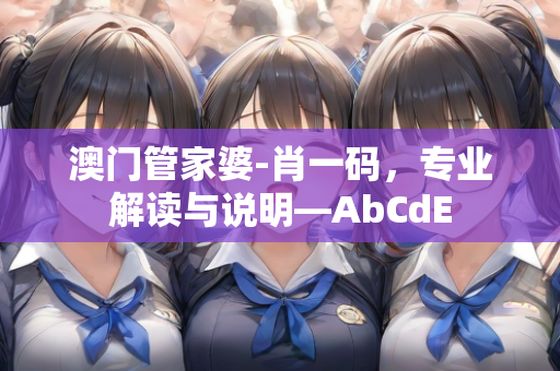 澳门管家婆-肖一码，专业解读与说明—AbCdE