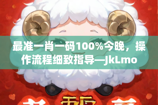 最准一肖一码100%今晚，操作流程细致指导—JkLmo