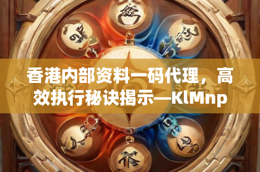 香港内部资料一码代理，高效执行秘诀揭示—KlMnp