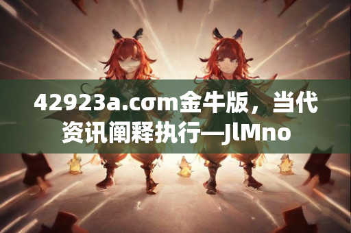 42923a.cσm金牛版，当代资讯阐释执行—JlMno