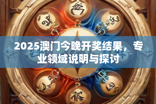 2025澳门今晚开奖结果，专业领域说明与探讨