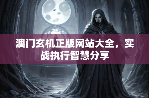 澳门玄机正版网站大全，实战执行智慧分享