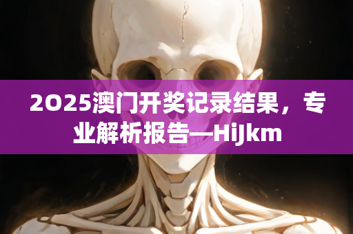 2O25澳门开奖记录结果，专业解析报告—HiJkm