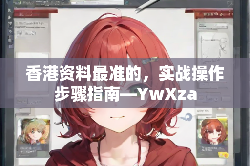 香港资料最准的，实战操作步骤指南—YwXza