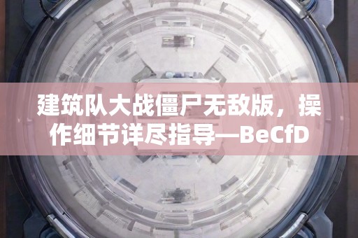 建筑队大战僵尸无敌版，操作细节详尽指导—BeCfD