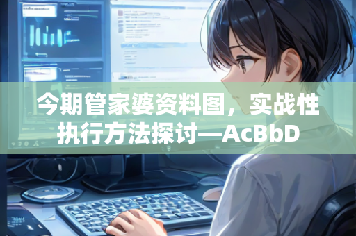 今期管家婆资料图，实战性执行方法探讨—AcBbD