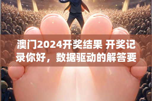 澳门2024开奖结果 开奖记录你好，数据驱动的解答要点—CdHij