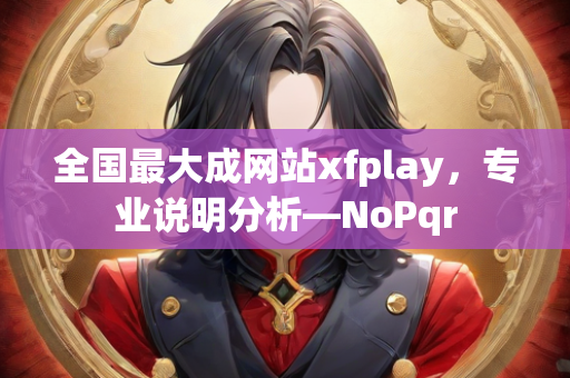 全国最大成网站xfplay，专业说明分析—NoPqr