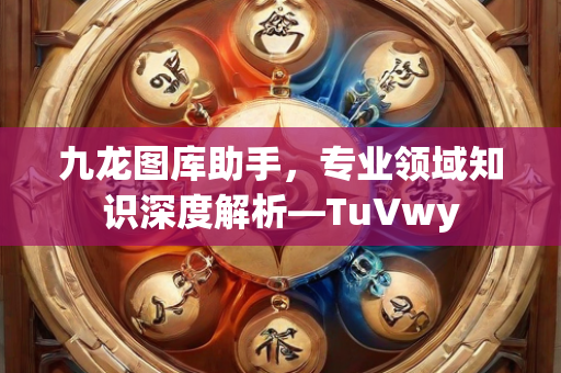 九龙图库助手，专业领域知识深度解析—TuVwy