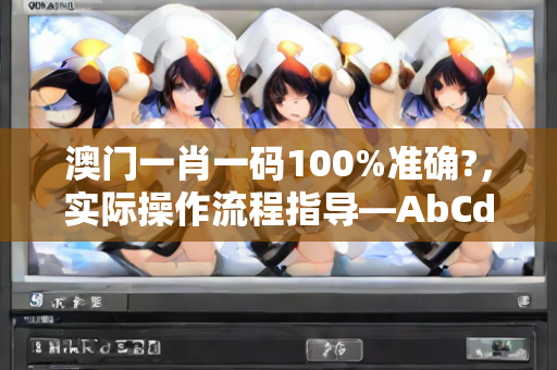 澳门一肖一码100%准确?，实际操作流程指导—AbCdE