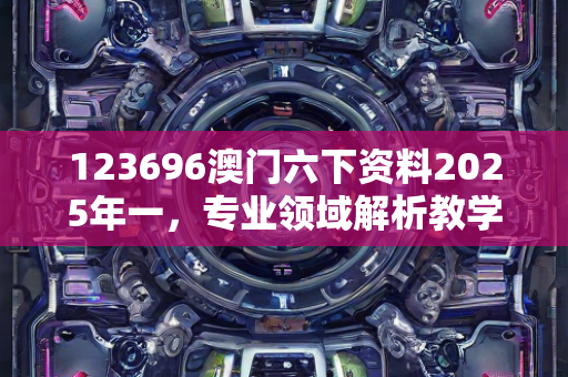 123696澳门六下资料2025年一，专业领域解析教学—AeBfC