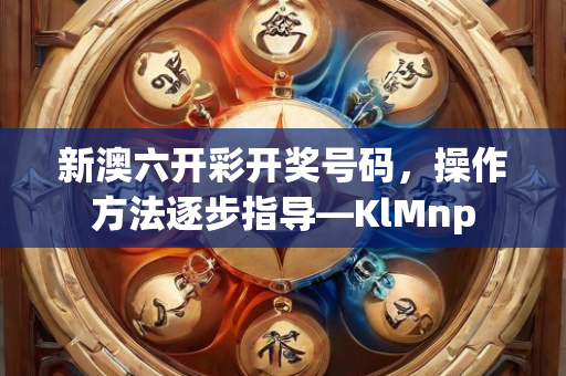 新澳六开彩开奖号码，操作方法逐步指导—KlMnp